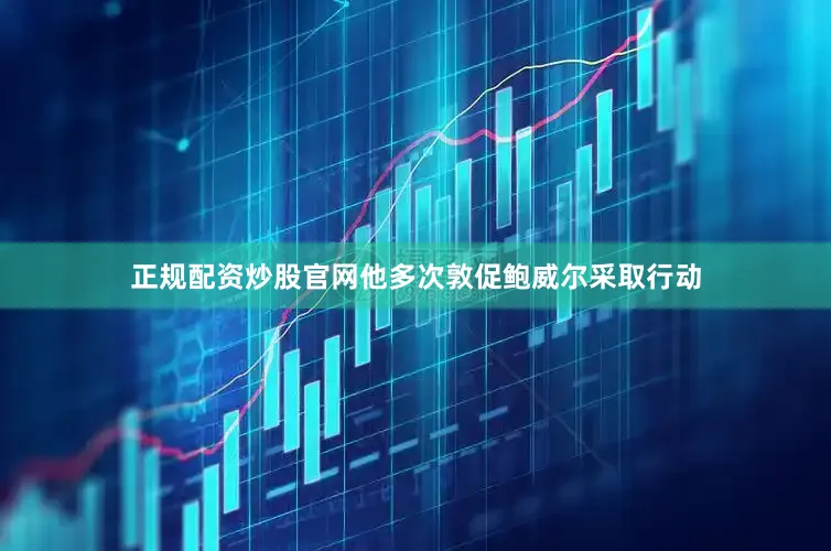 正规配资炒股官网他多次敦促鲍威尔采取行动