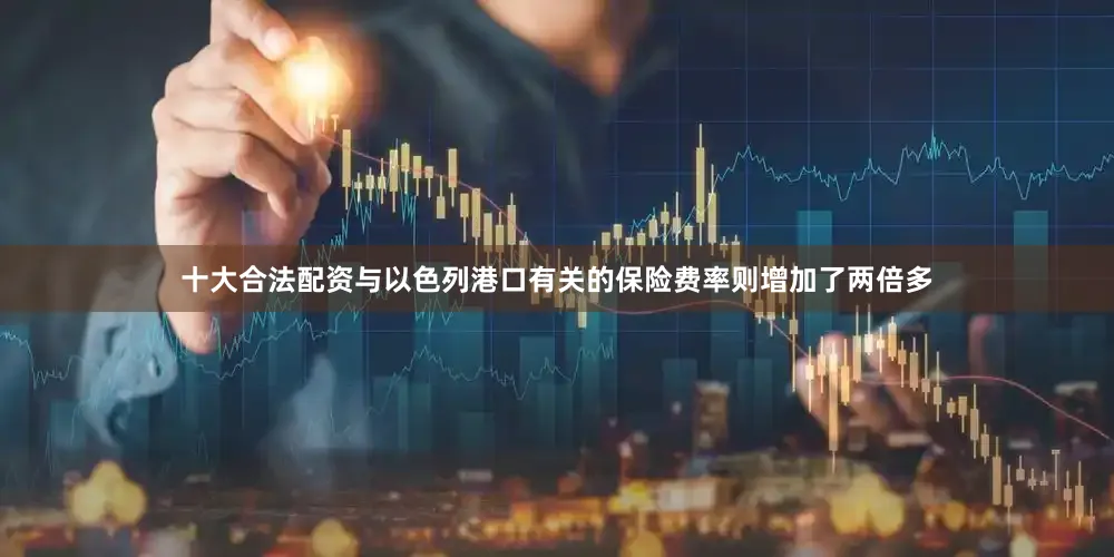 十大合法配资与以色列港口有关的保险费率则增加了两倍多