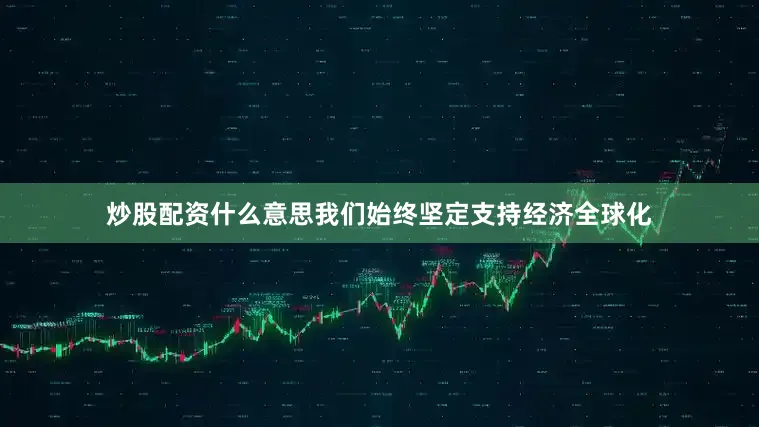 炒股配资什么意思我们始终坚定支持经济全球化