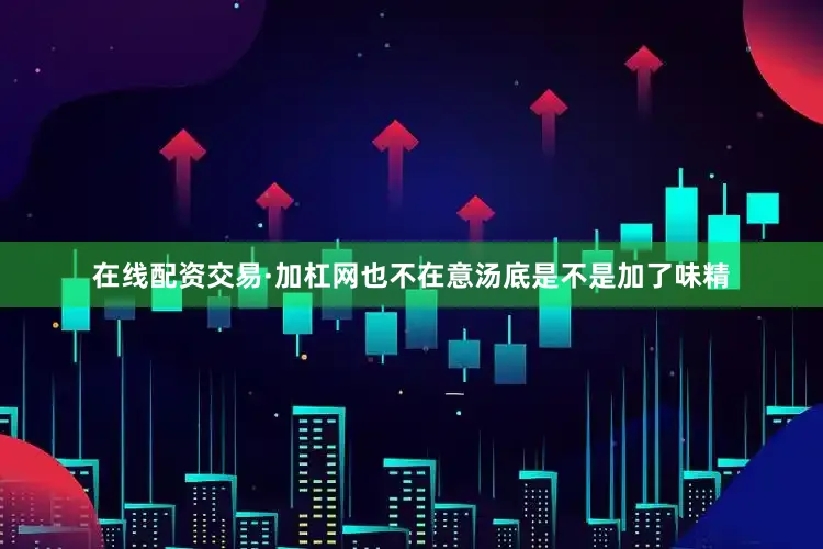 在线配资交易·加杠网也不在意汤底是不是加了味精