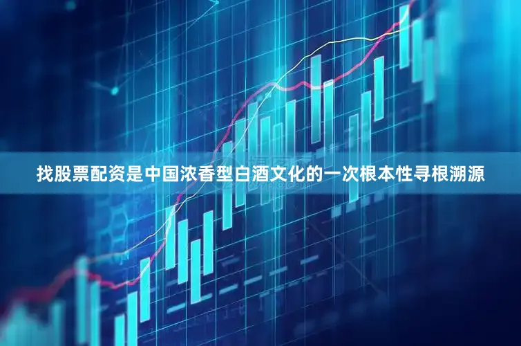 找股票配资是中国浓香型白酒文化的一次根本性寻根溯源