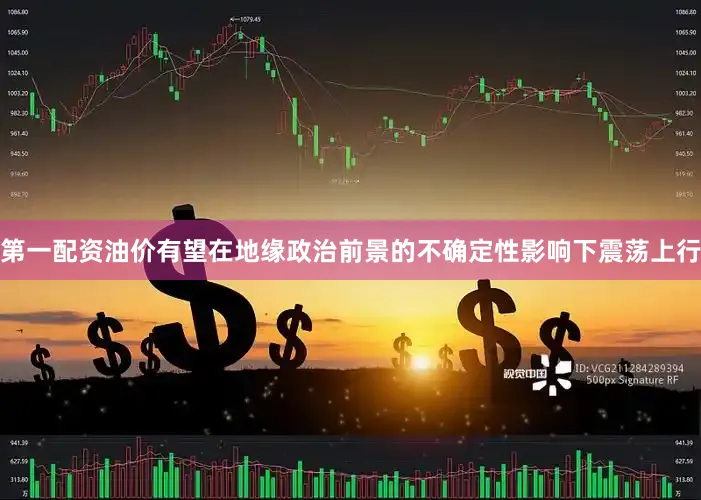 第一配资油价有望在地缘政治前景的不确定性影响下震荡上行