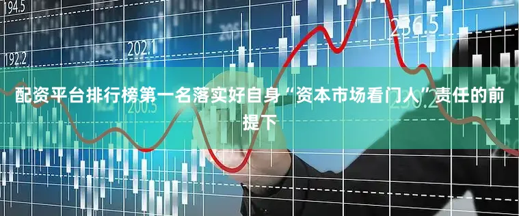 配资平台排行榜第一名落实好自身“资本市场看门人”责任的前提下