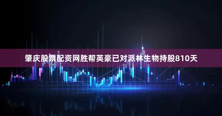 肇庆股票配资网胜帮英豪已对派林生物持股810天