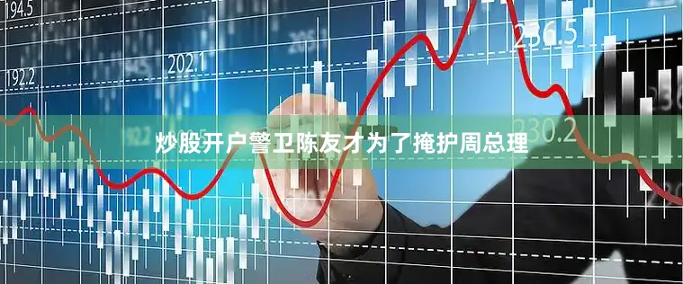 炒股开户警卫陈友才为了掩护周总理