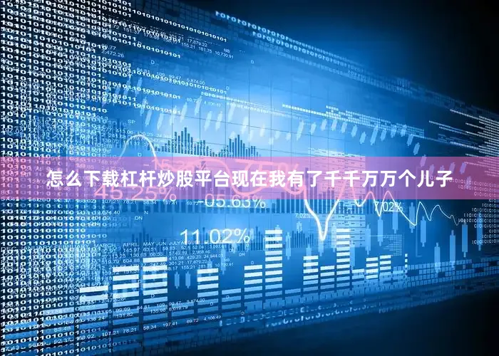 怎么下载杠杆炒股平台现在我有了千千万万个儿子