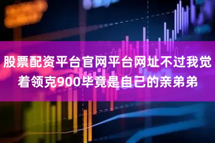 股票配资平台官网平台网址不过我觉着领克900毕竟是自己的亲弟弟