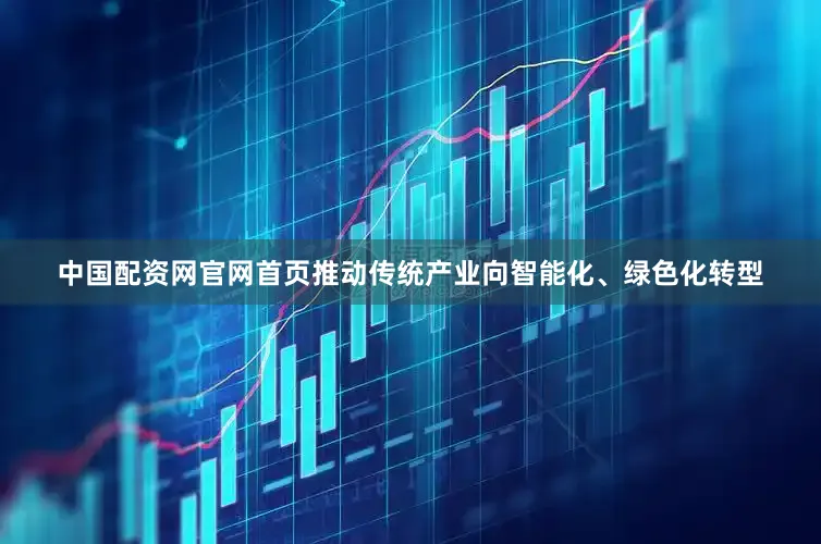 中国配资网官网首页推动传统产业向智能化、绿色化转型