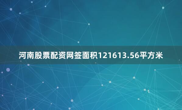 河南股票配资网签面积121613.56平方米
