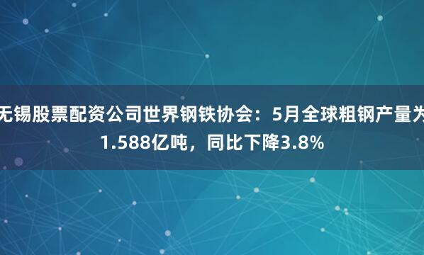 无锡股票配资公司世界钢铁协会：5月全球粗钢产量为1.588亿吨，同比下降3.8%