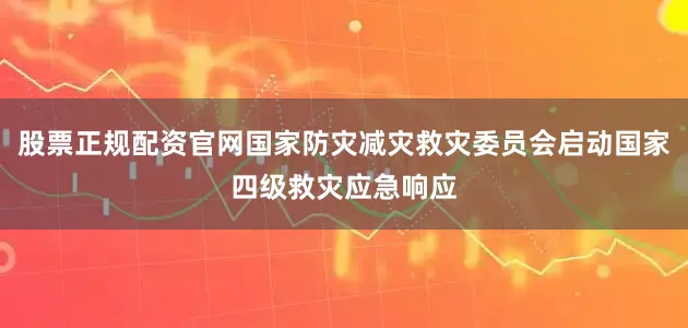 股票正规配资官网国家防灾减灾救灾委员会启动国家四级救灾应急响应