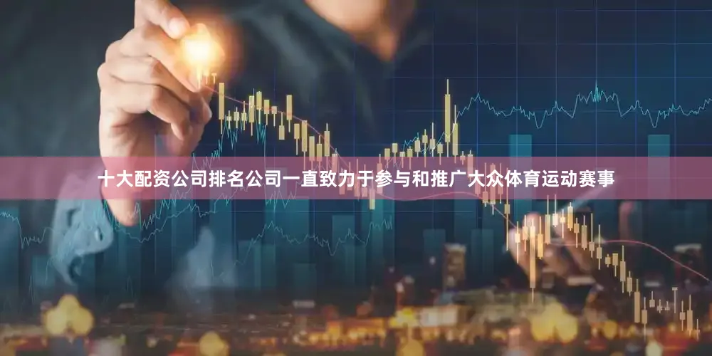 十大配资公司排名公司一直致力于参与和推广大众体育运动赛事