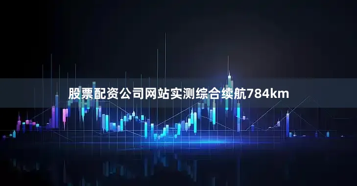 股票配资公司网站实测综合续航784km