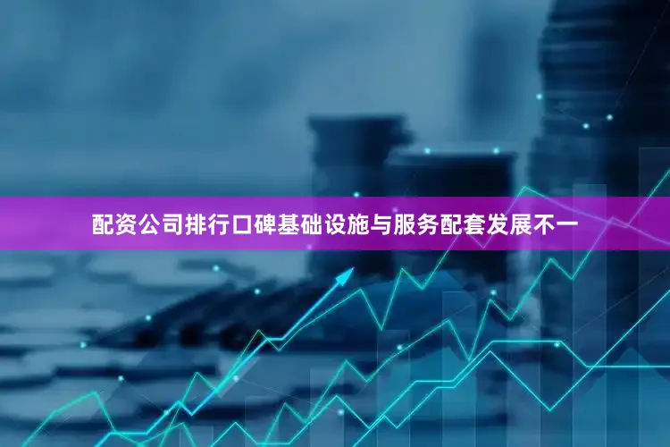 配资公司排行口碑基础设施与服务配套发展不一