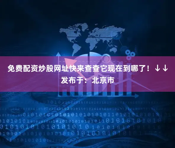 免费配资炒股网址快来查查它现在到哪了！↓↓发布于：北京市