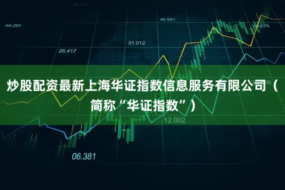 炒股配资最新上海华证指数信息服务有限公司（简称“华证指数”）