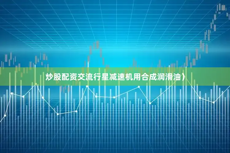 炒股配资交流行星减速机用合成润滑油）