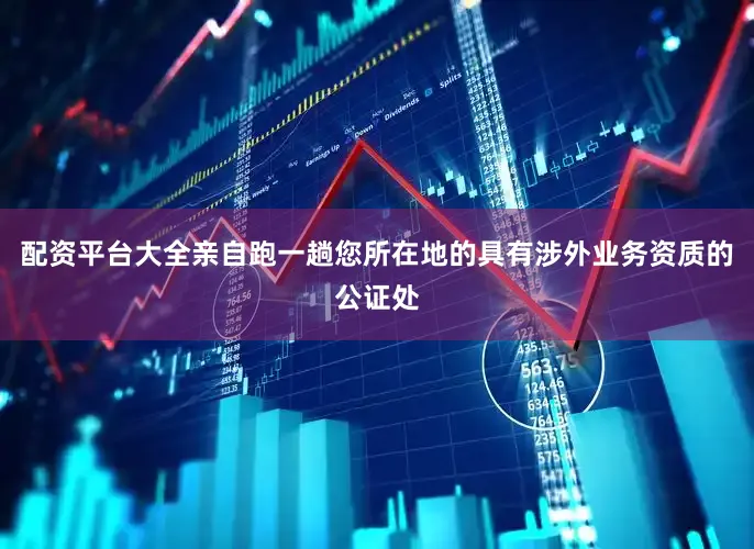 配资平台大全亲自跑一趟您所在地的具有涉外业务资质的公证处