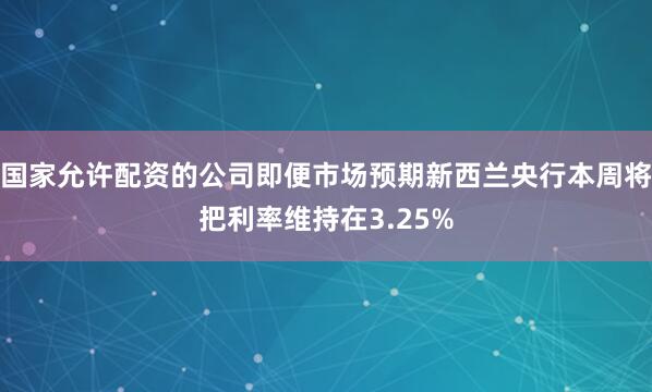 国家允许配资的公司即便市场预期新西兰央行本周将把利率维持在3.25%