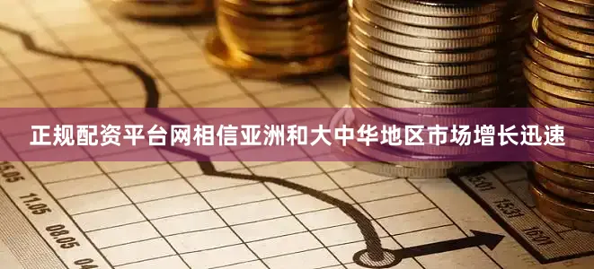 正规配资平台网相信亚洲和大中华地区市场增长迅速