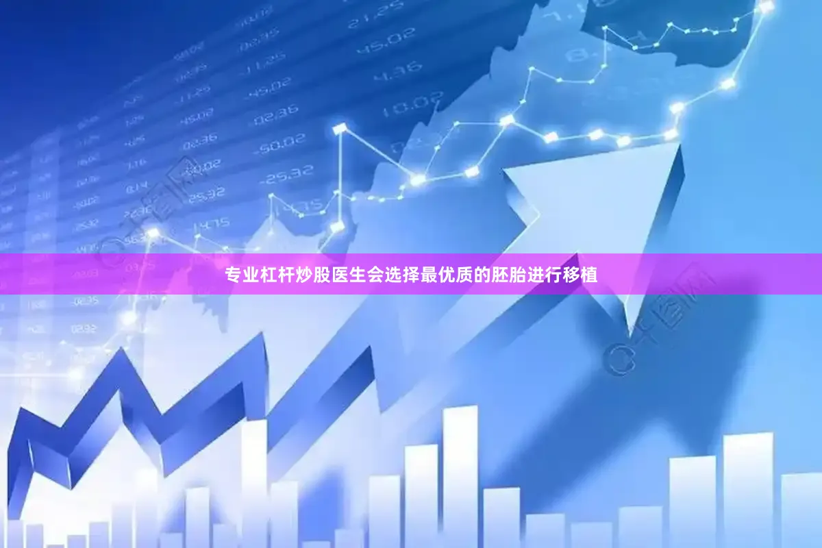 专业杠杆炒股医生会选择最优质的胚胎进行移植