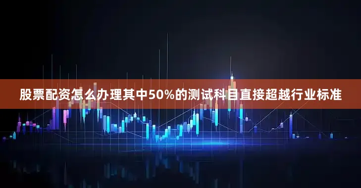 股票配资怎么办理其中50%的测试科目直接超越行业标准