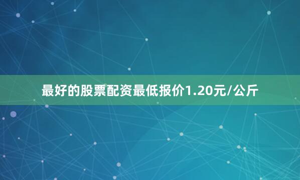 最好的股票配资最低报价1.20元/公斤