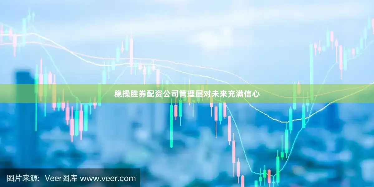稳操胜券配资公司管理层对未来充满信心