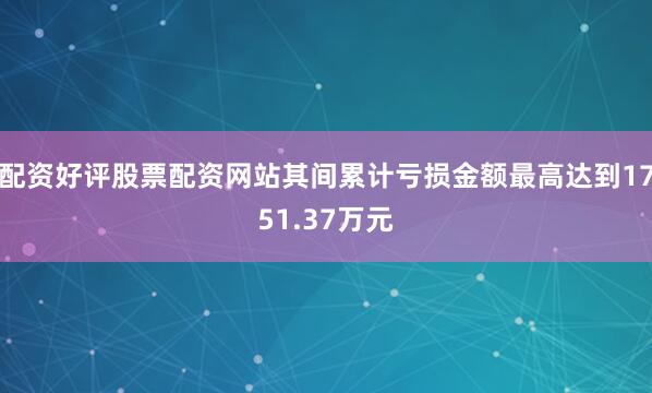 配资好评股票配资网站其间累计亏损金额最高达到1751.37万元