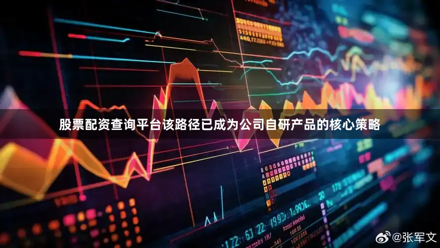 股票配资查询平台该路径已成为公司自研产品的核心策略