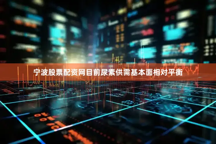宁波股票配资网目前尿素供需基本面相对平衡