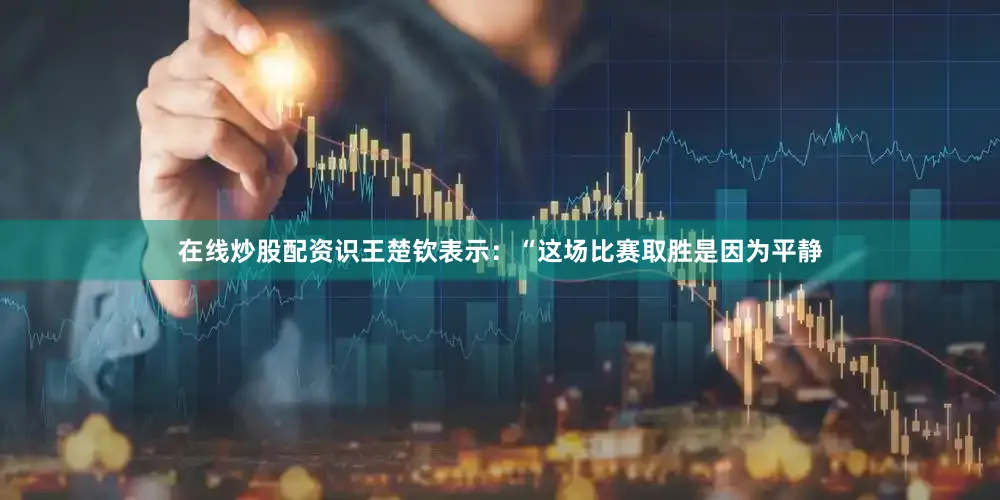 在线炒股配资识王楚钦表示：“这场比赛取胜是因为平静