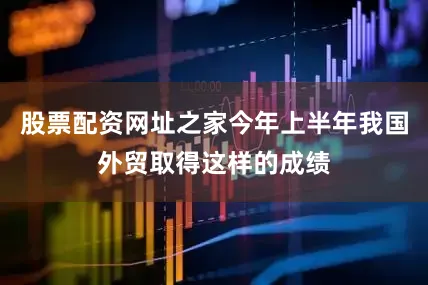 股票配资网址之家今年上半年我国外贸取得这样的成绩