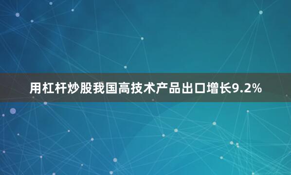 用杠杆炒股我国高技术产品出口增长9.2%