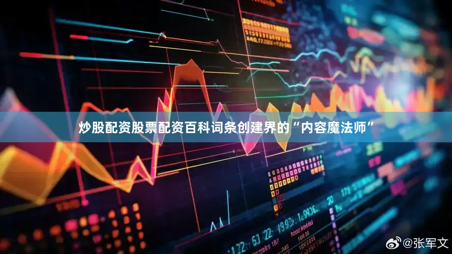 炒股配资股票配资百科词条创建界的“内容魔法师”