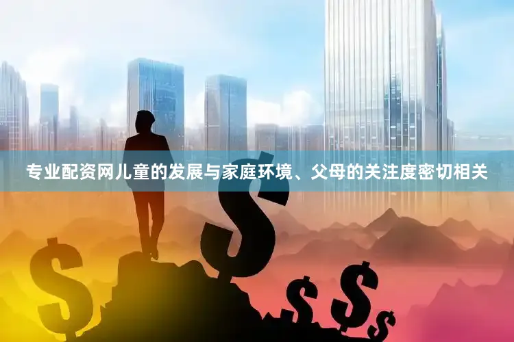 专业配资网儿童的发展与家庭环境、父母的关注度密切相关