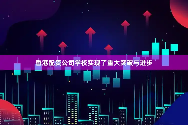 香港配资公司学校实现了重大突破与进步