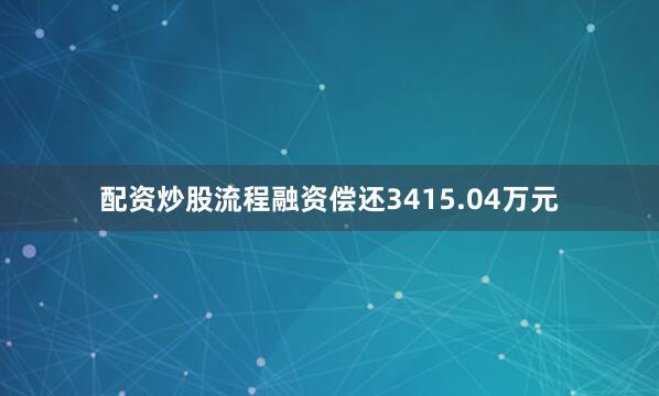 配资炒股流程融资偿还3415.04万元