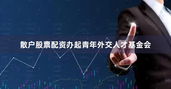 散户股票配资办起青年外交人才基金会