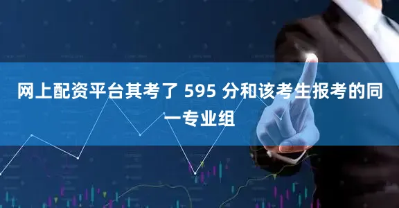 网上配资平台其考了 595 分和该考生报考的同一专业组