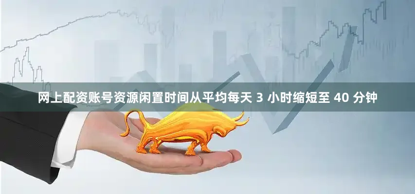 网上配资账号资源闲置时间从平均每天 3 小时缩短至 40 分钟