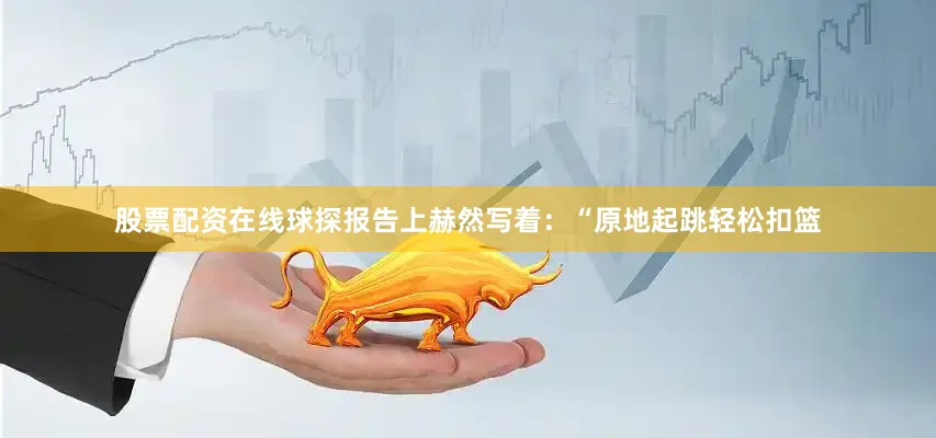 股票配资在线球探报告上赫然写着：“原地起跳轻松扣篮