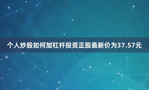 个人炒股如何加杠杆投资正股最新价为37.57元