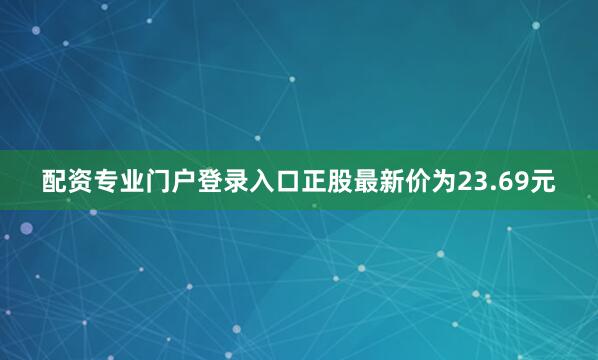 配资专业门户登录入口正股最新价为23.69元