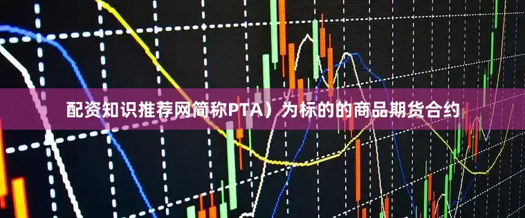 配资知识推荐网简称PTA）为标的的商品期货合约