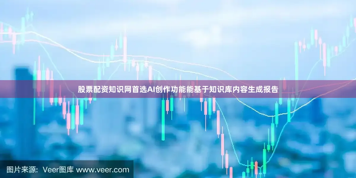 股票配资知识网首选AI创作功能能基于知识库内容生成报告