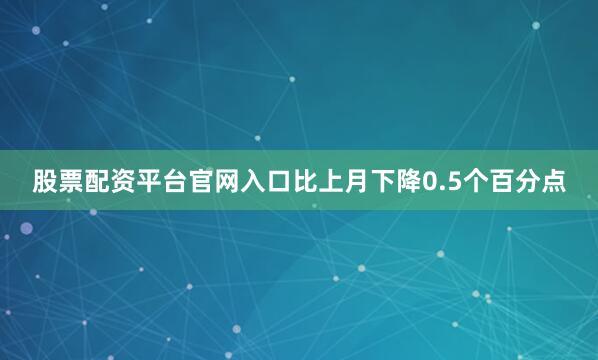 股票配资平台官网入口比上月下降0.5个百分点