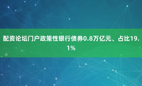 配资论坛门户政策性银行债券0.8万亿元、占比19.1%