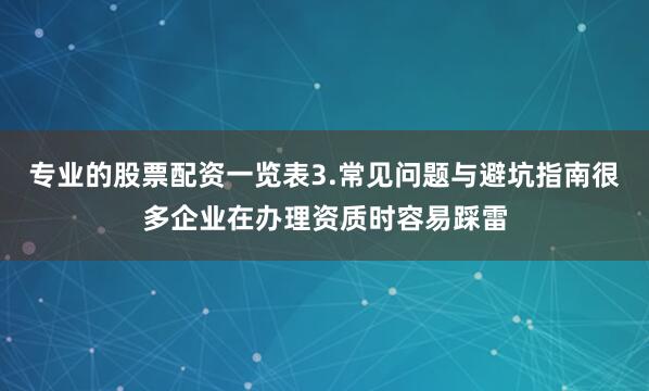 专业的股票配资一览表3.常见问题与避坑指南很多企业在办理资质时容易踩雷