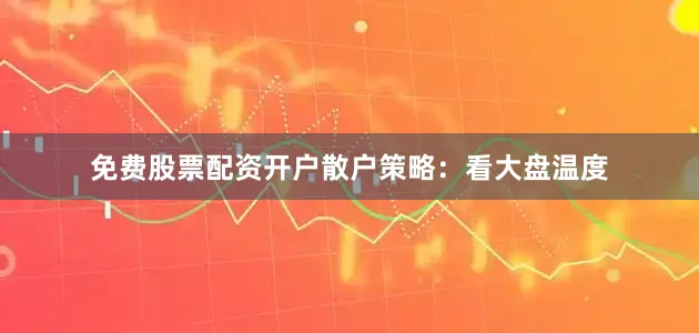 免费股票配资开户散户策略：看大盘温度